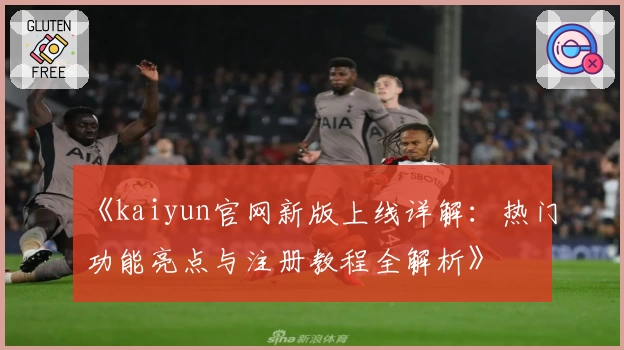 《kaiyun官网新版上线详解：热门功能亮点与注册教程全解析》