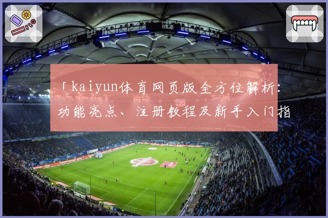 「kaiyun体育网页版全方位解析：功能亮点、注册教程及新手入门指南」