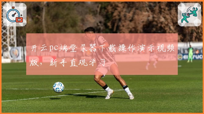 开云pc端登录器下载操作演示视频版，新手直观学习