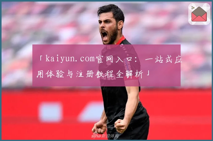 「kaiyun.com官网入口：一站式应用体验与注册教程全解析」