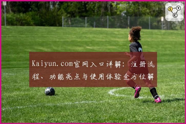 Kaiyun.com官网入口详解：注册流程、功能亮点与使用体验全方位解读