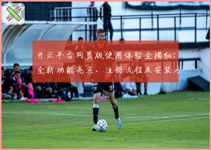 开云平台网页版使用体验全揭秘:全新功能亮点、注册流程及安装方法详解