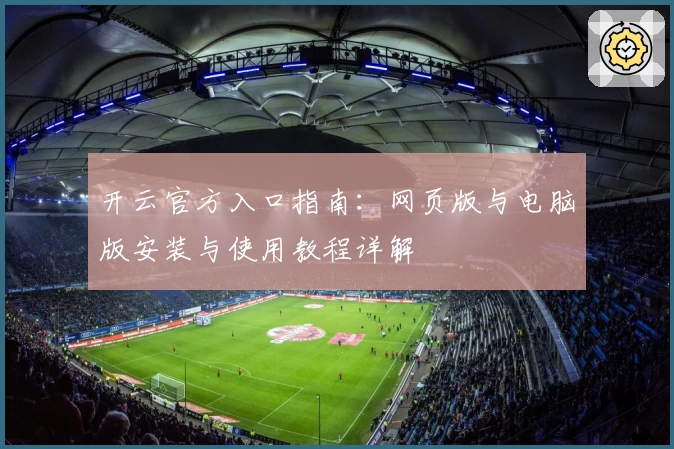 开云官方入口指南：网页版与电脑版安装与使用教程详解