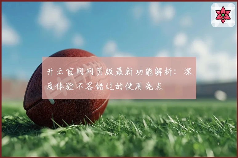 开云官网网页版最新功能解析：深度体验不容错过的使用亮点