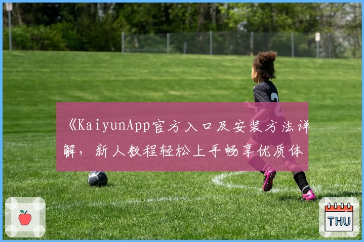《KaiyunApp官方入口及安装方法详解，新人教程轻松上手畅享优质体验》