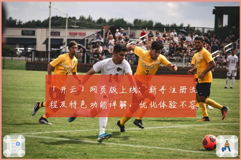 「开云」网页版上线：新手注册流程及特色功能详解，优化体验不容错过