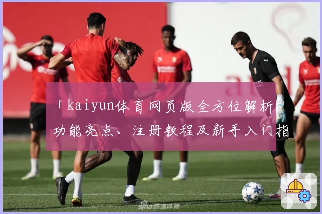 「kaiyun体育网页版全方位解析：功能亮点、注册教程及新手入门指南」