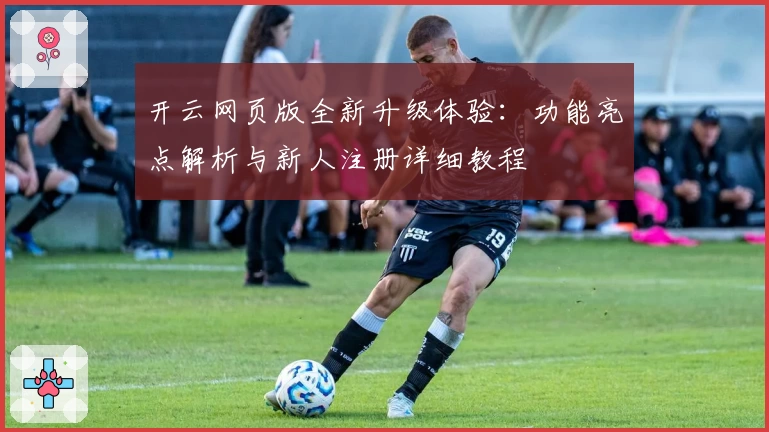 开云网页版全新升级体验：功能亮点解析与新人注册详细教程