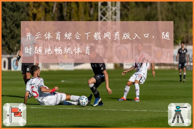 开云体育综合下载网页版入口，随时随地畅玩体育