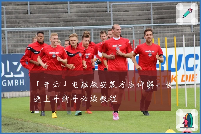 「开云」电脑版安装方法详解，快速上手新手必读教程