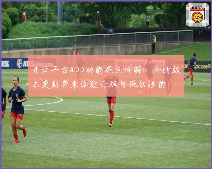 开云平台app功能亮点详解:全新版本更新带来体验升级与强劲性能