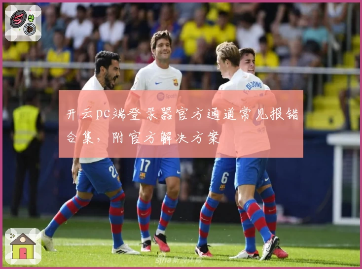 开云pc端登录器官方通道常见报错合集，附官方解决方案
