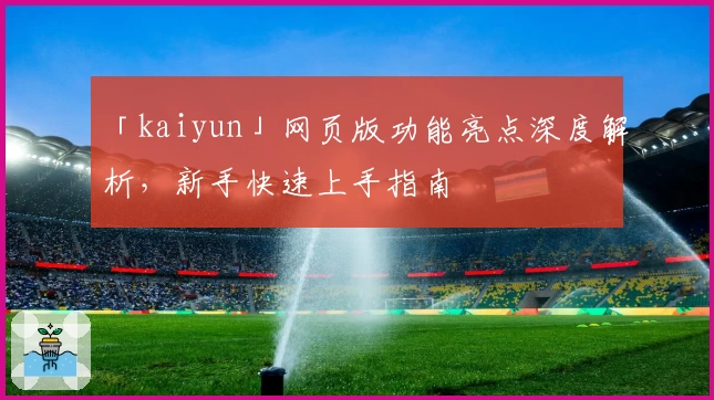 「kaiyun」网页版功能亮点深度解析，新手快速上手指南