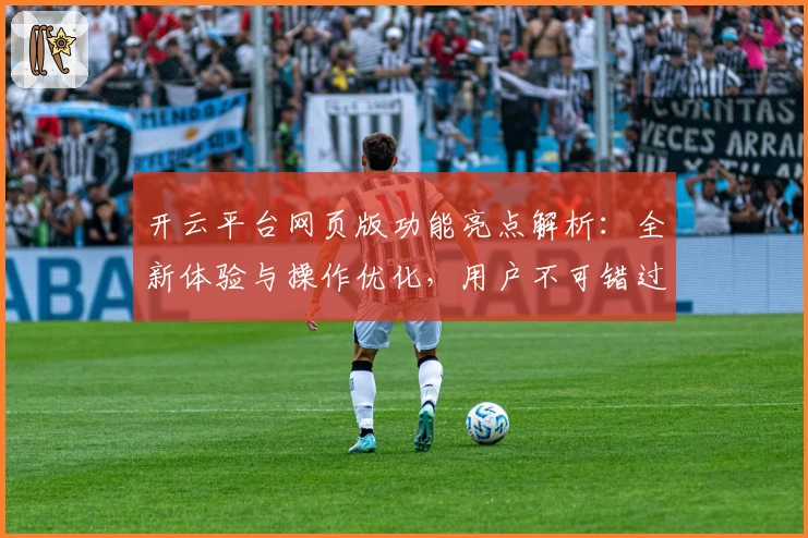 开云平台网页版功能亮点解析：全新体验与操作优化，用户不可错过的热门选择