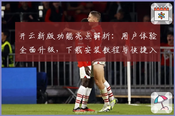 开云新版功能亮点解析：用户体验全面升级，下载安装教程与快捷入口全解析