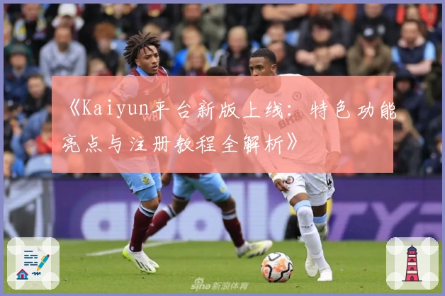《Kaiyun平台新版上线：特色功能亮点与注册教程全解析》