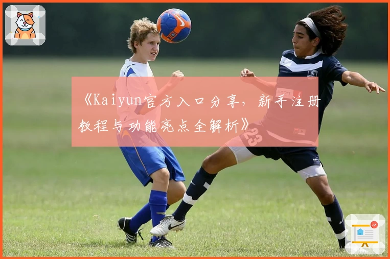 《Kaiyun官方入口分享，新手注册教程与功能亮点全解析》