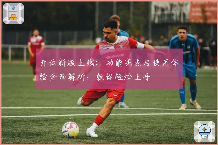 开云新版上线：功能亮点与使用体验全面解析，教你轻松上手