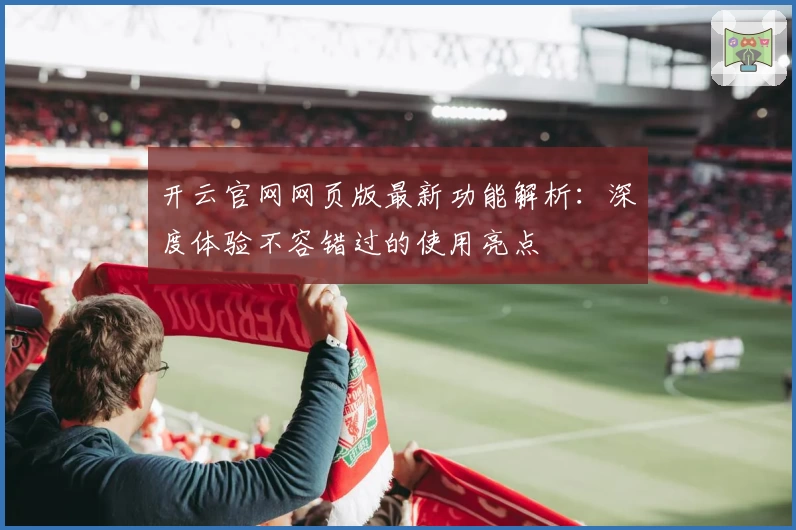 开云官网网页版最新功能解析：深度体验不容错过的使用亮点