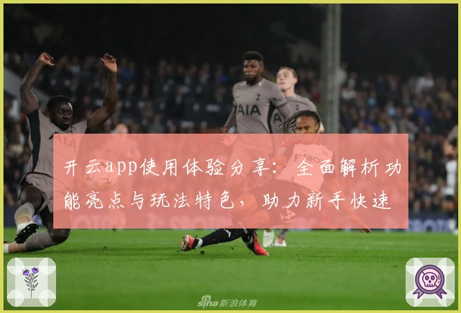 开云app使用体验分享：全面解析功能亮点与玩法特色，助力新手快速上手