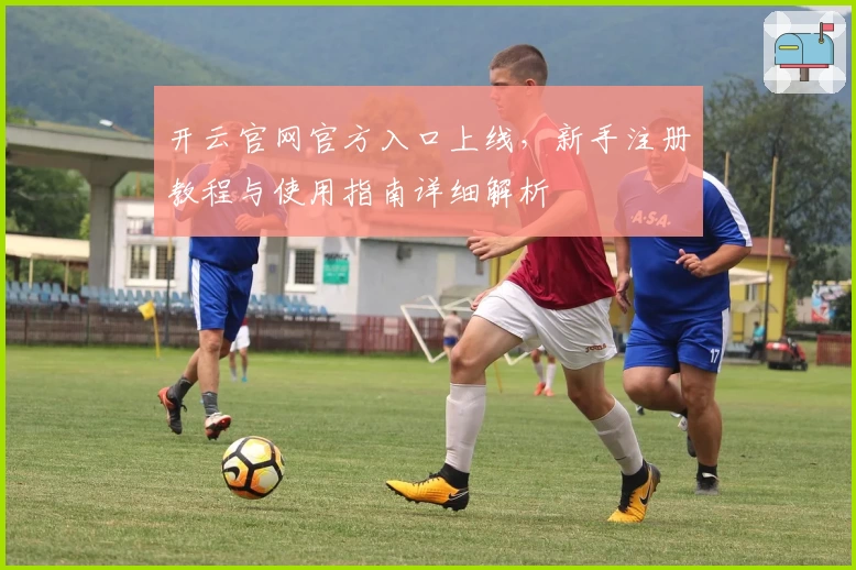 开云官网官方入口上线，新手注册教程与使用指南详细解析