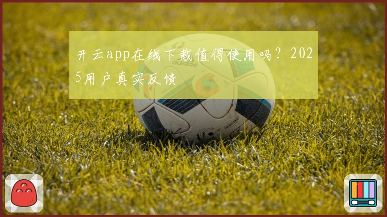 开云app在线下载值得使用吗？2025用户真实反馈