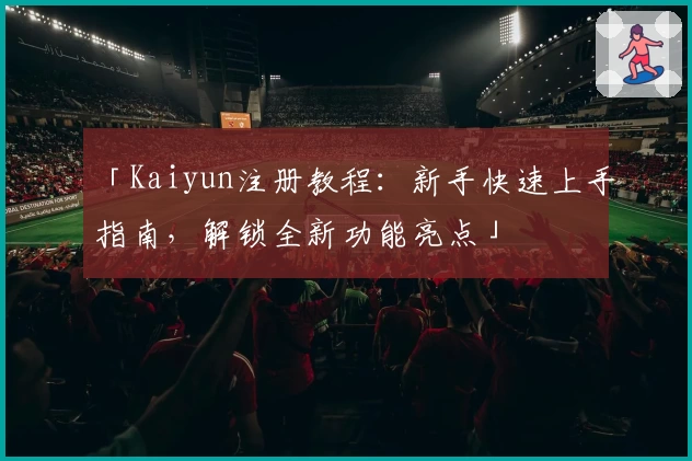 「Kaiyun注册教程：新手快速上手指南，解锁全新功能亮点」