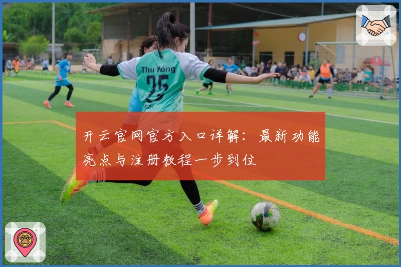 开云官网官方入口详解：最新功能亮点与注册教程一步到位